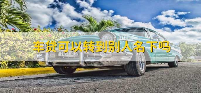 车贷能转到别人名下吗截图