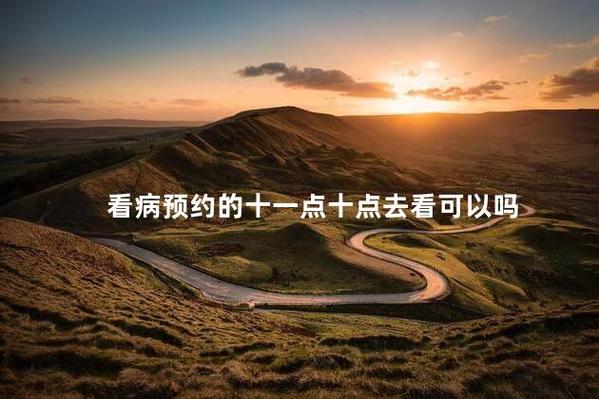 预约11点的可以10点看病吗