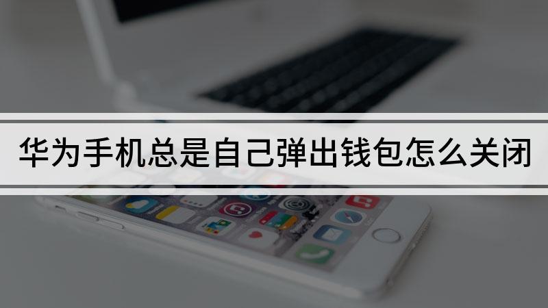 华为钱包怎么老是自动弹出来